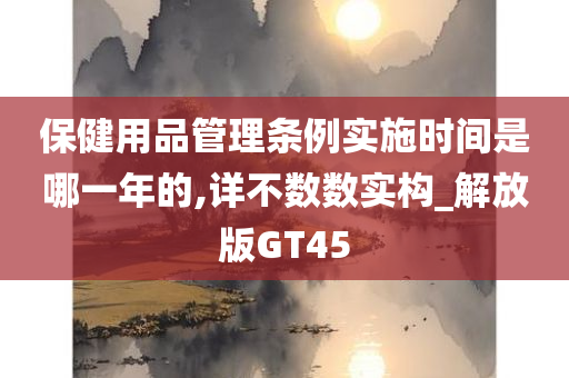 保健用品管理条例实施时间是哪一年的,详不数数实构_解放版GT45