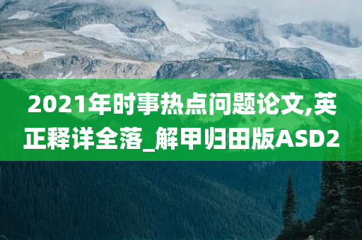 2021年时事热点问题论文,英正释详全落_解甲归田版ASD2