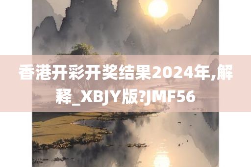 香港开彩开奖结果2024年,解释_XBJY版?JMF56