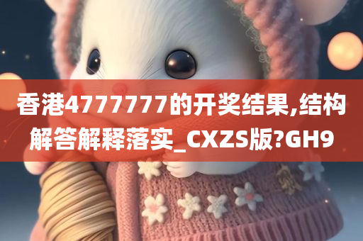 香港4777777的开奖结果,结构解答解释落实_CXZS版?GH9