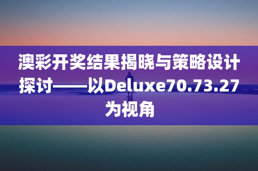 澳彩开奖结果揭晓与策略设计探讨——以Deluxe70.73.27为视角