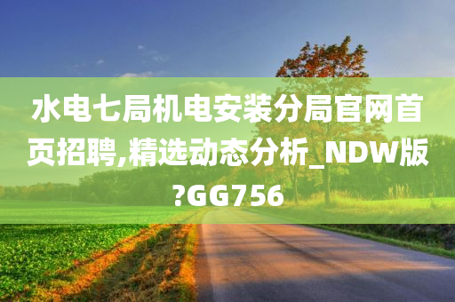 水电七局机电安装分局官网首页招聘,精选动态分析_NDW版?GG756