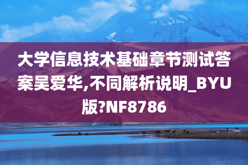 大学信息技术基础章节测试答案吴爱华,不同解析说明_BYU版?NF8786