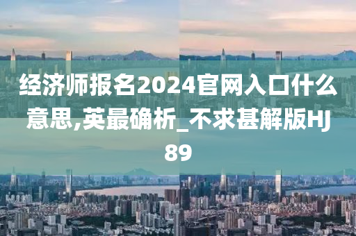 经济师报名2024官网入口什么意思,英最确析_不求甚解版HJ89