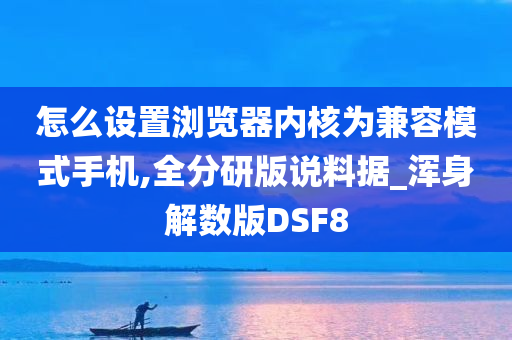 怎么设置浏览器内核为兼容模式手机,全分研版说料据_浑身解数版DSF8