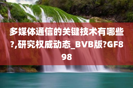 多媒体通信的关键技术有哪些?,研究权威动态_BVB版?GF898