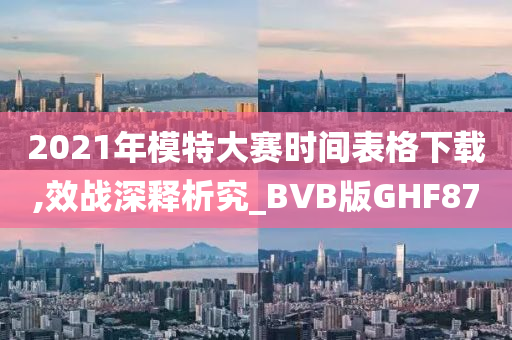 2021年模特大赛时间表格下载,效战深释析究_BVB版GHF87