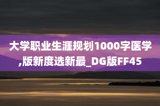 大学职业生涯规划1000字医学,版新度选新最_DG版FF45