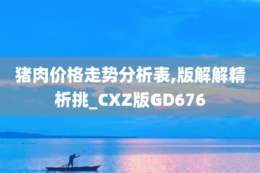 猪肉价格走势分析表,版解解精析挑_CXZ版GD676