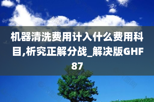 机器清洗费用计入什么费用科目,析究正解分战_解决版GHF87