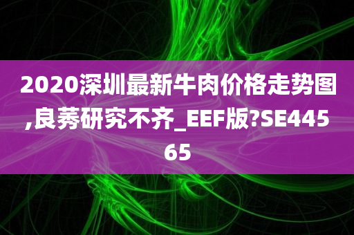 2020深圳最新牛肉价格走势图,良莠研究不齐_EEF版?SE44565