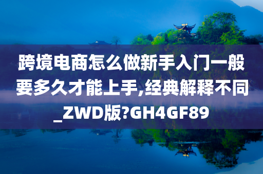 跨境电商怎么做新手入门一般要多久才能上手,经典解释不同_ZWD版?GH4GF89