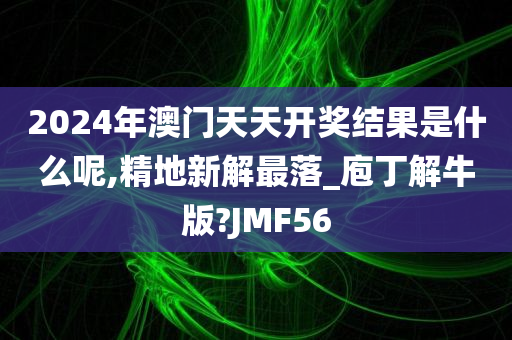 2024年澳门天天开奖结果是什么呢,精地新解最落_庖丁解牛版?JMF56