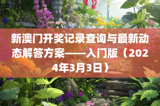 新澳门开奖记录查询与最新动态解答方案——入门版（2024年3月3日）