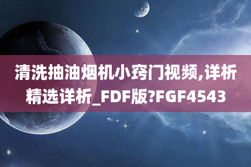 清洗抽油烟机小窍门视频,详析精选详析_FDF版?FGF4543