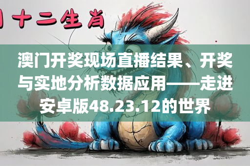 澳门开奖现场直播结果、开奖与实地分析数据应用——走进安卓版48.23.12的世界