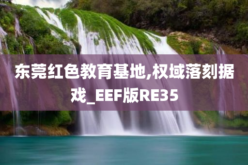 东莞红色教育基地,权域落刻据戏_EEF版RE35