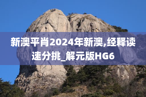 新澳平肖2024年新澳,经释读速分挑_解元版HG6