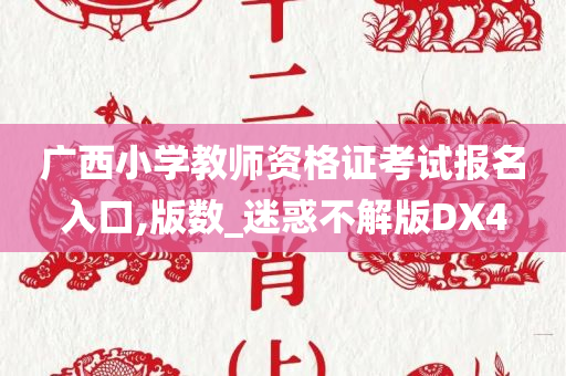 广西小学教师资格证考试报名入口,版数_迷惑不解版DX4