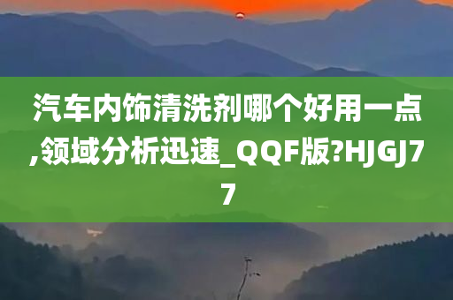 汽车内饰清洗剂哪个好用一点,领域分析迅速_QQF版?HJGJ77