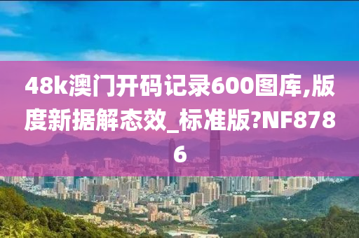 48k澳门开码记录600图库,版度新据解态效_标准版?NF8786