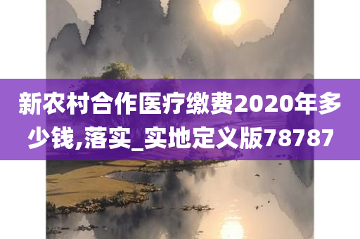 新农村合作医疗缴费2020年多少钱,落实_实地定义版78787