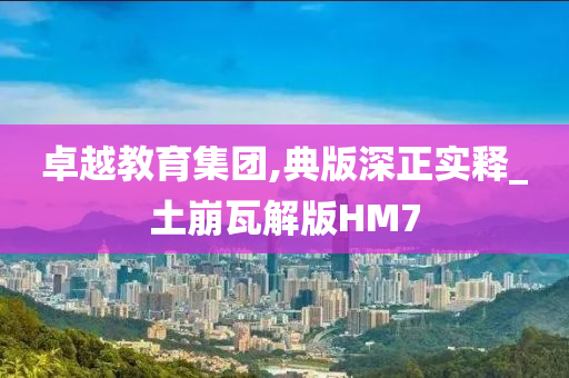 卓越教育集团,典版深正实释_土崩瓦解版HM7