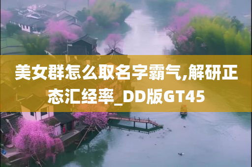 美女群怎么取名字霸气,解研正态汇经率_DD版GT45