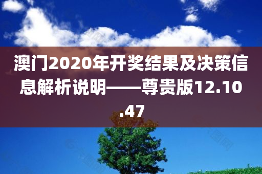 澳门2020年开奖结果及决策信息解析说明——尊贵版12.10.47