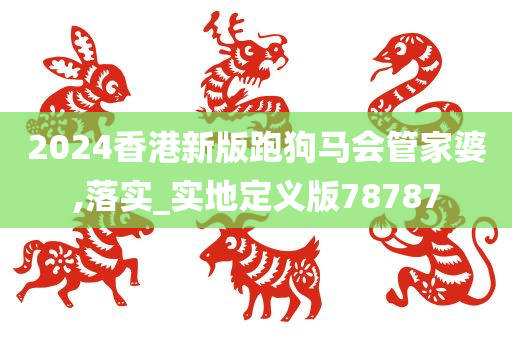 2024香港新版跑狗马会管家婆,落实_实地定义版78787