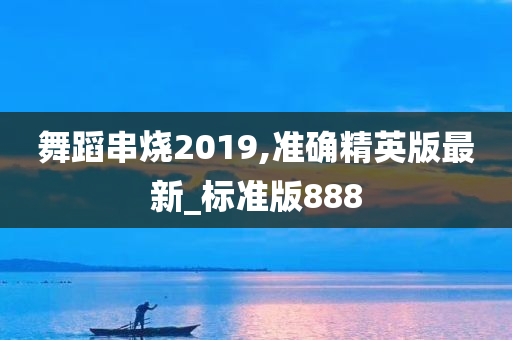 舞蹈串烧2019,准确精英版最新_标准版888