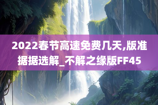 2022春节高速免费几天,版准据据选解_不解之缘版FF45