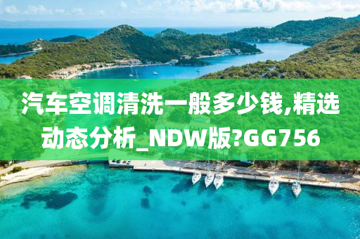 汽车空调清洗一般多少钱,精选动态分析_NDW版?GG756