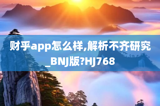 财乎app怎么样,解析不齐研究_BNJ版?HJ768