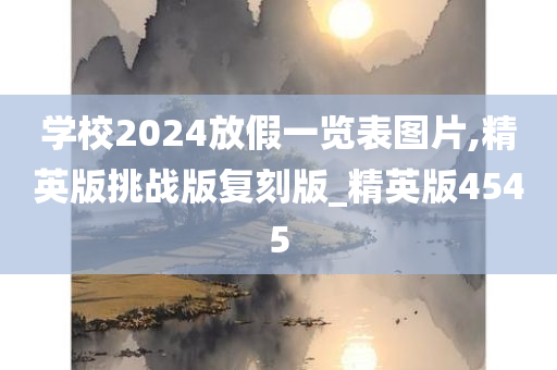 学校2024放假一览表图片,精英版挑战版复刻版_精英版4545