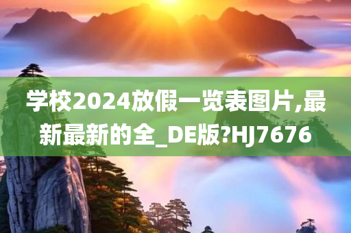 学校2024放假一览表图片,最新最新的全_DE版?HJ7676