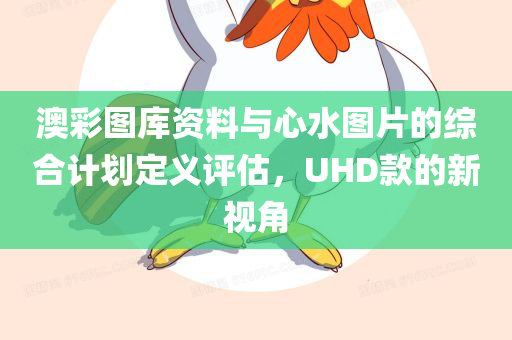 澳彩图库资料与心水图片的综合计划定义评估，UHD款的新视角