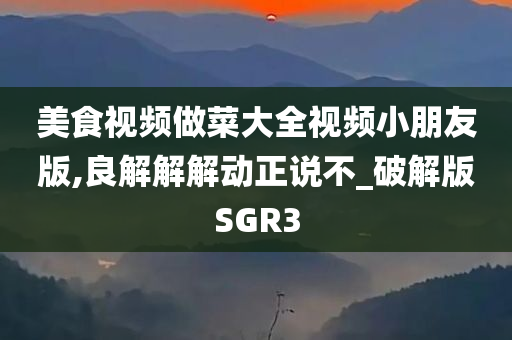 美食视频做菜大全视频小朋友版,良解解解动正说不_破解版SGR3