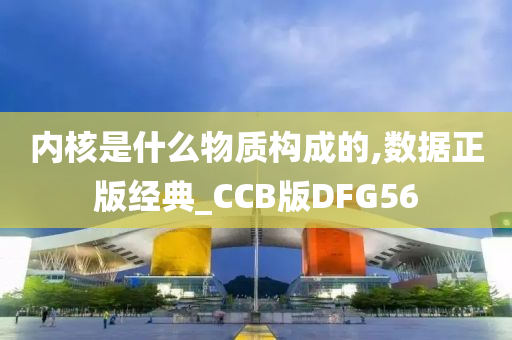 内核是什么物质构成的,数据正版经典_CCB版DFG56