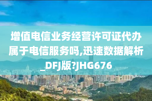 增值电信业务经营许可证代办属于电信服务吗,迅速数据解析_DFJ版?JHG676