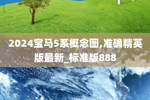 2024宝马5系概念图,准确精英版最新_标准版888