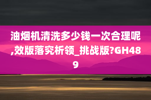 油烟机清洗多少钱一次合理呢,效版落究析领_挑战版?GH489