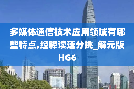 多媒体通信技术应用领域有哪些特点,经释读速分挑_解元版HG6