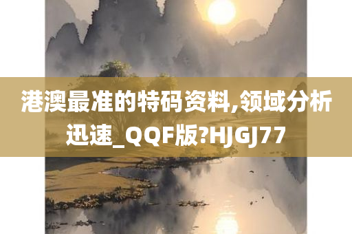 港澳最准的特码资料,领域分析迅速_QQF版?HJGJ77