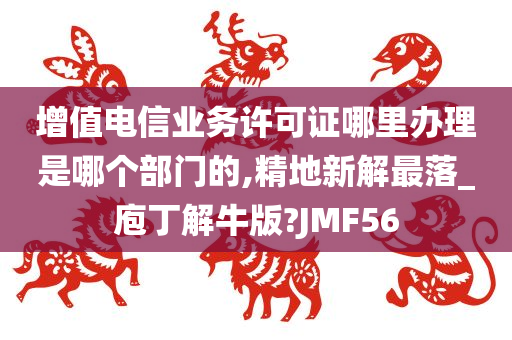 增值电信业务许可证哪里办理是哪个部门的,精地新解最落_庖丁解牛版?JMF56