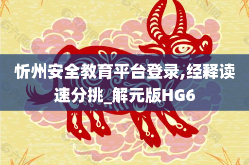 忻州安全教育平台登录,经释读速分挑_解元版HG6