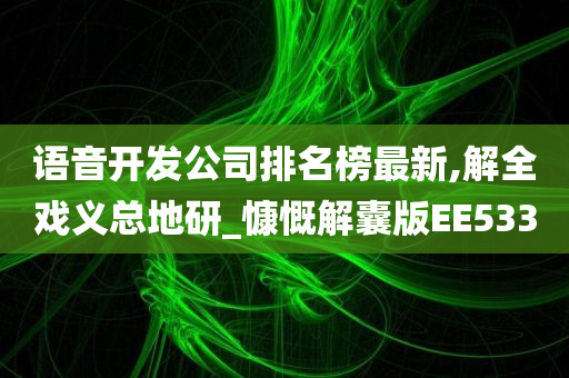 语音开发公司排名榜最新,解全戏义总地研_慷慨解囊版EE533