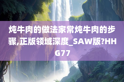 炖牛肉的做法家常炖牛肉的步骤,正版领域深度_SAW版?HHG77