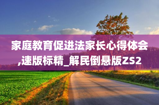 家庭教育促进法家长心得体会,速版标精_解民倒悬版ZS2