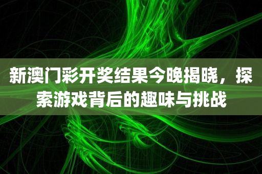 新澳门彩开奖结果今晚揭晓，探索游戏背后的趣味与挑战